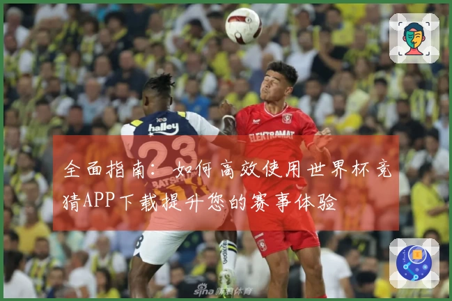 全面指南：如何高效使用世界杯竞猜APP下载提升您的赛事体验
