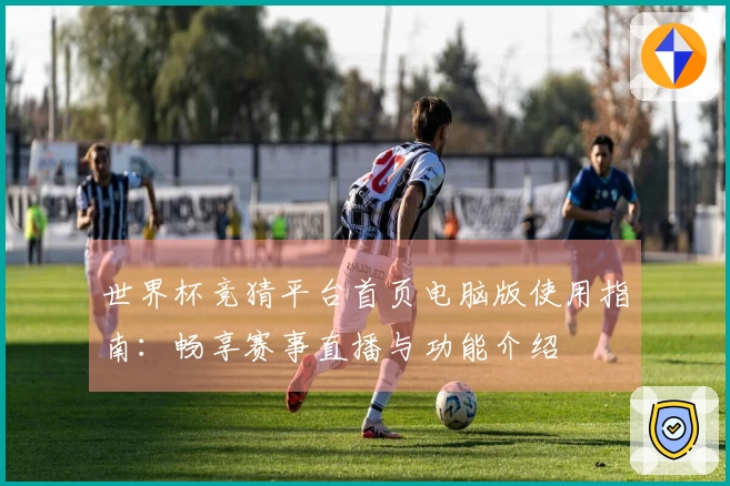 世界杯竞猜平台首页电脑版使用指南:畅享赛事直播与功能介绍