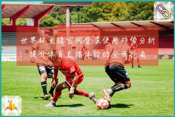 世界杯竞猜官网登录使用趋势分析：提升体育直播体验的全面指南