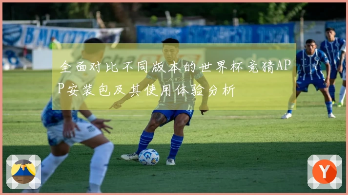 全面对比不同版本的世界杯竞猜APP安装包及其使用体验分析