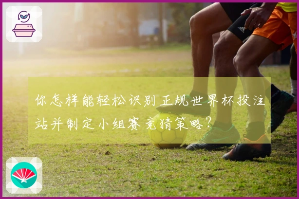 你怎样能轻松识别正规世界杯投注站并制定小组赛竞猜策略？