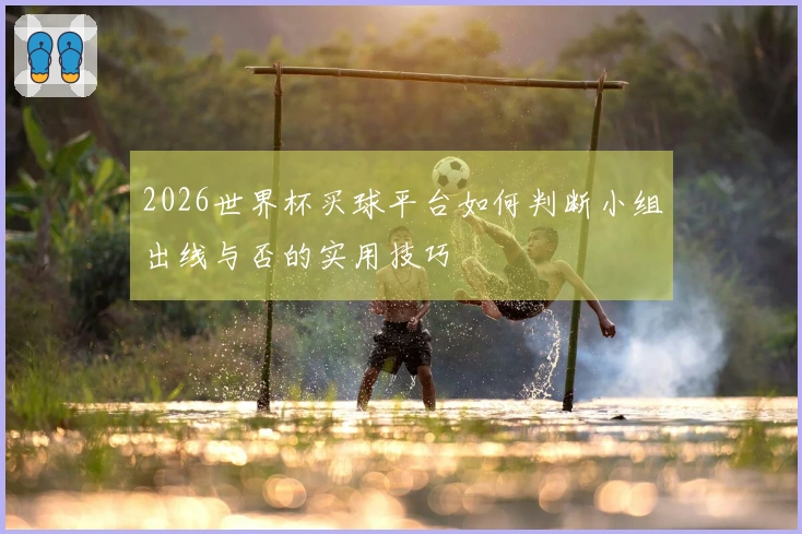 2026世界杯买球平台如何判断小组出线与否的实用技巧