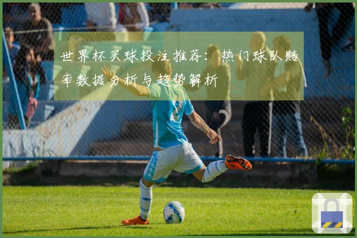 世界杯买球投注推荐：热门球队赔率数据分析与趋势解析