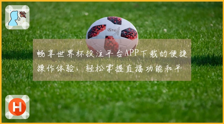畅享世界杯投注平台APP下载的便捷操作体验，轻松掌握直播功能和平台信息