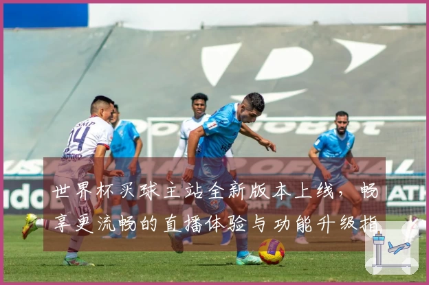 世界杯买球主站全新版本上线，畅享更流畅的直播体验与功能升级指南
