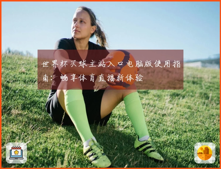 世界杯买球主站入口电脑版使用指南：畅享体育直播新体验