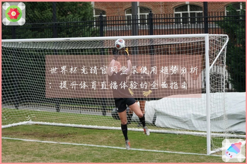 世界杯竞猜官网登录使用趋势分析：提升体育直播体验的全面指南