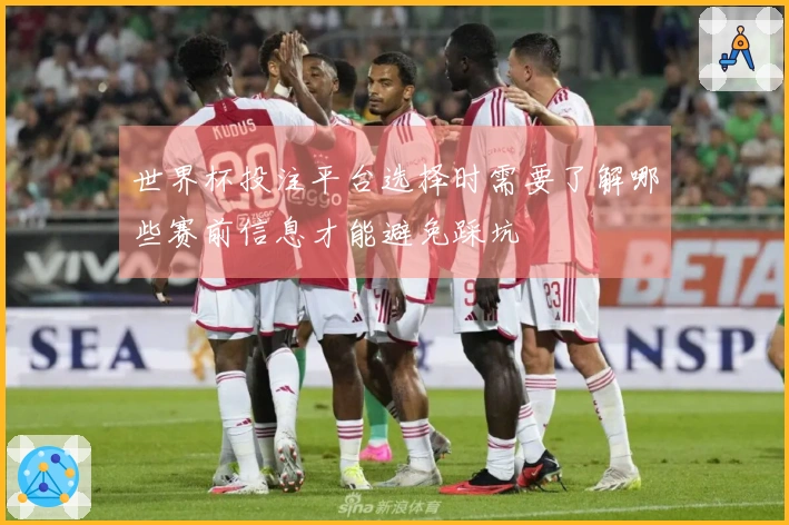 世界杯投注平台选择时需要了解哪些赛前信息才能避免踩坑