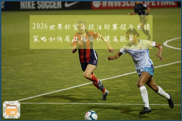2026世界杯官方投注时赛程与竞猜策略如何有效结合以提高胜算