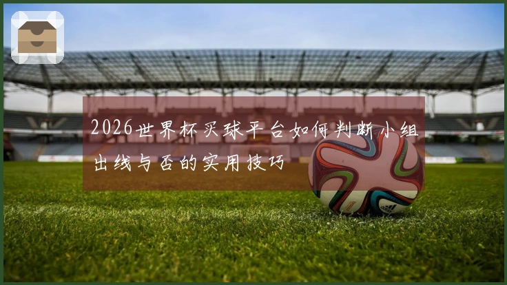 2026世界杯买球平台如何判断小组出线与否的实用技巧