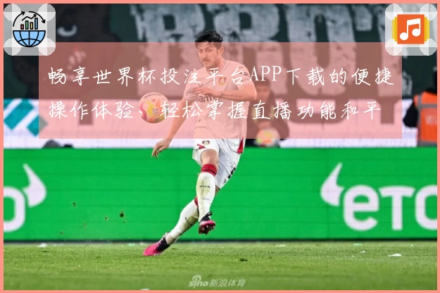 畅享世界杯投注平台APP下载的便捷操作体验，轻松掌握直播功能和平台信息