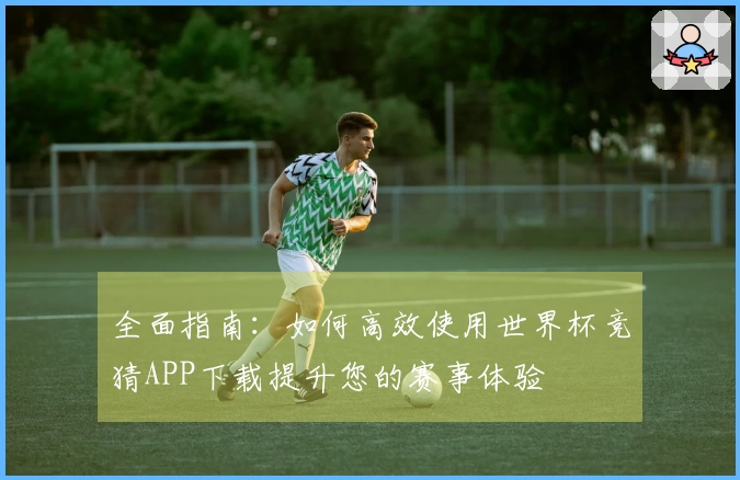 全面指南：如何高效使用世界杯竞猜APP下载提升您的赛事体验