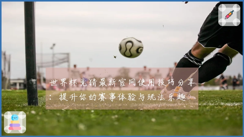 世界杯竞猜最新官网使用技巧分享：提升你的赛事体验与玩法乐趣