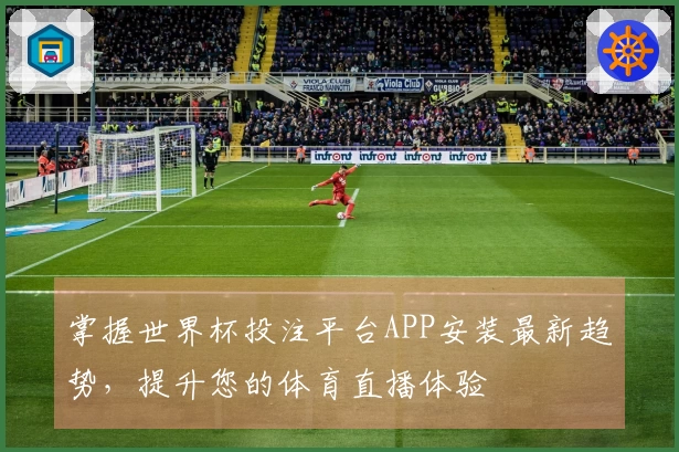 掌握世界杯投注平台APP安装最新趋势，提升您的体育直播体验