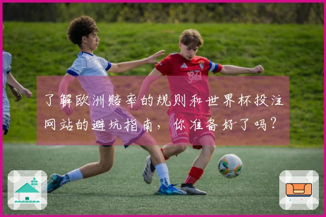 了解欧洲赔率的规则和世界杯投注网站的避坑指南，你准备好了吗？
