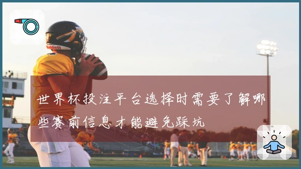 世界杯投注平台选择时需要了解哪些赛前信息才能避免踩坑